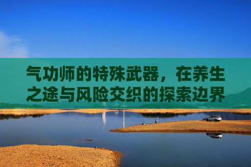 气功师的特殊武器,在养生之途与风险交织的探索边界气功师的特殊武器,在养生之途与风险交织的探索边界-气功师武器选择 气功师的特殊武器,在养生之途与风险交织的探索边界气功师的特殊武器,在养生之途与风险交织的探索边界-气功师武器选择