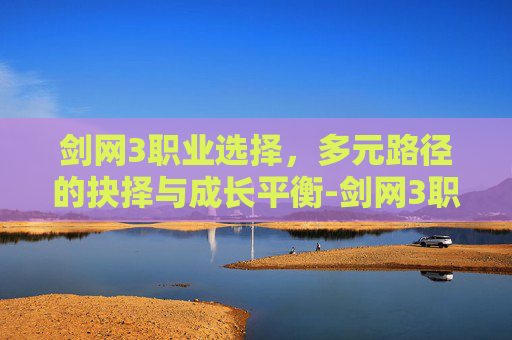 剑网3职业选择,多元路径的抉择与成长平衡-剑网3职业选择推荐 剑网3职业选择,多元路径的抉择与成长平衡-剑网3职业选择推荐