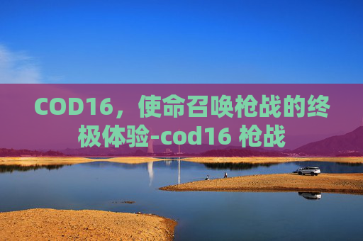 COD16,使命召唤枪战的终极体验-cod16 枪战 COD16,使命召唤枪战的终极体验-cod16 枪战