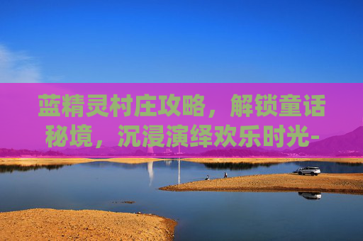 蓝精灵村庄攻略,解锁童话秘境,沉浸演绎欢乐时光-蓝精灵村庄攻略 蓝精灵村庄任务图文攻略 蓝精灵村庄攻略,解锁童话秘境,沉浸演绎欢乐时光-蓝精灵村庄攻略 蓝精灵村庄任务图文攻略
