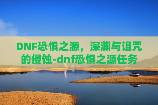 DNF恐惧之源,深渊与诅咒的侵蚀-dnf恐惧之源任务 DNF恐惧之源,深渊与诅咒的侵蚀-dnf恐惧之源任务