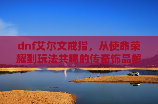 dnf艾尔文戒指，从使命荣耀到玩法共鸣的传奇饰品解析-dnf艾尔文戒指无限叠加