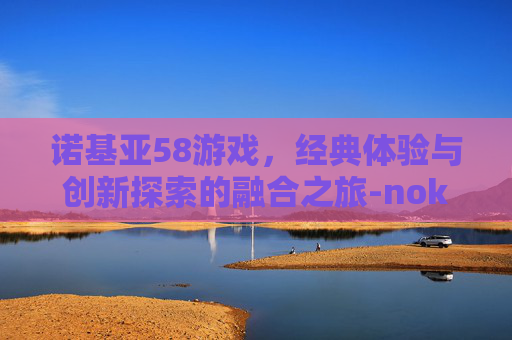诺基亚58游戏,经典体验与创新探索的融合之旅-nokia5800游戏下载 诺基亚58游戏,经典体验与创新探索的融合之旅-nokia5800游戏下载