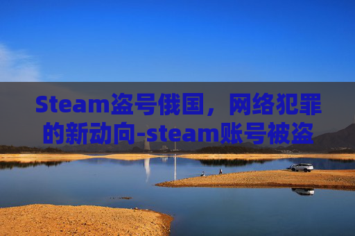 Steam盗号俄国,网络犯罪的新动向-steam账号被盗俄语 Steam盗号俄国,网络犯罪的新动向-steam账号被盗俄语