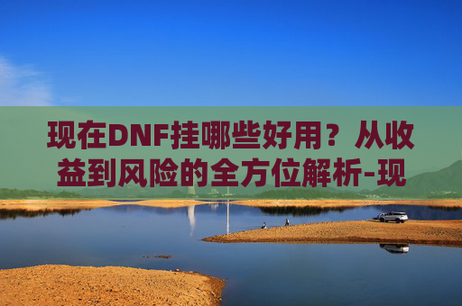 现在DNF挂哪些好用?从收益到风险的全方位解析-现在dnf什么挂好用啊 现在DNF挂哪些好用?从收益到风险的全方位解析-现在dnf什么挂好用啊