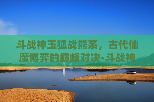 斗战神玉狐战熊系，古代仙魔博弈的巅峰对决-斗战神玉狐战熊系技能加点