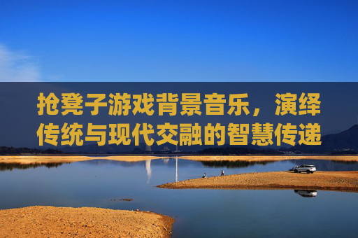 抢凳子游戏背景音乐,演绎传统与现代交融的智慧传递-抢凳子游戏背景音乐推荐 抢凳子游戏背景音乐,演绎传统与现代交融的智慧传递-抢凳子游戏背景音乐推荐