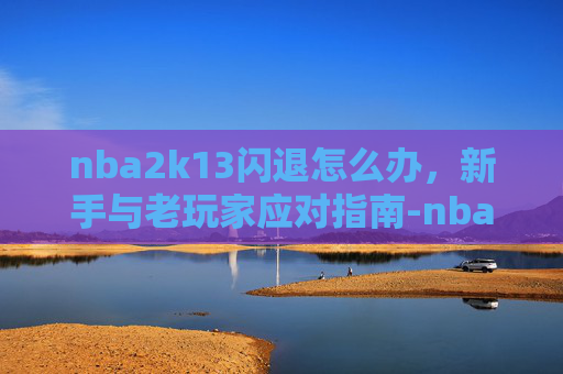nba2k13闪退怎么办,新手与老玩家应对指南-nba2k13一进去就退出 nba2k13闪退怎么办,新手与老玩家应对指南-nba2k13一进去就退出