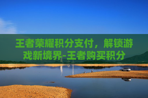 王者荣耀积分支付,解锁游戏新境界-王者购买积分 王者荣耀积分支付,解锁游戏新境界-王者购买积分
