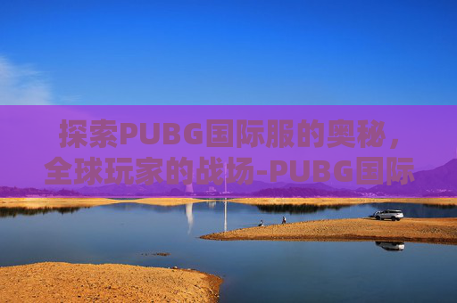 探索PUBG国际服的奥秘,全球玩家的战场-PUBG国际服在哪里更新 探索PUBG国际服的奥秘,全球玩家的战场-PUBG国际服在哪里更新