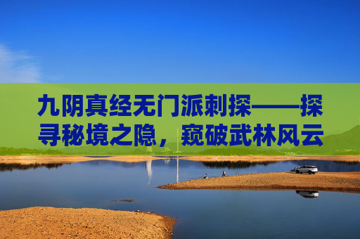九阴真经无门派刺探——探寻秘境之隐，窥破武林风云-九阴真经无门派刺探任务在哪接