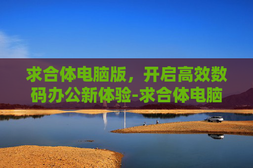 求合体电脑版,开启高效数码办公新体验-求合体电脑版游戏 求合体电脑版,开启高效数码办公新体验-求合体电脑版游戏