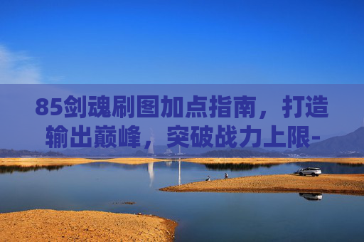 85剑魂刷图加点指南,打造输出巅峰,突破战力上限-95剑魂刷图加点 85剑魂刷图加点指南,打造输出巅峰,突破战力上限-95剑魂刷图加点