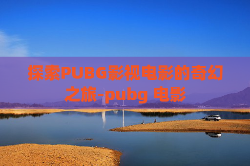 探索PUBG影视电影的奇幻之旅-pubg 电影 探索PUBG影视电影的奇幻之旅-pubg 电影