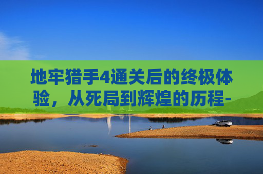 地牢猎手4通关后的终极体验,从死局到辉煌的历程-地牢猎手4退出游戏 地牢猎手4通关后的终极体验,从死局到辉煌的历程-地牢猎手4退出游戏