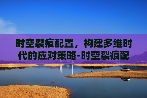 时空裂痕配置,构建多维时代的应对策略-时空裂痕配置要求 时空裂痕配置,构建多维时代的应对策略-时空裂痕配置要求
