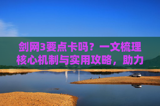 剑网3要点卡吗？一文梳理核心机制与实用攻略，助力玩家高效闯关-剑网3要点卡吗?
