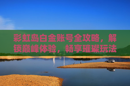 彩虹岛白金账号全攻略,解锁巅峰体验,畅享璀璨玩法-彩虹岛白金账号领成长 彩虹岛白金账号全攻略,解锁巅峰体验,畅享璀璨玩法-彩虹岛白金账号领成长