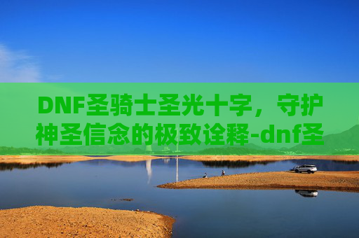 DNF圣骑士圣光十字,守护神圣信念的极致诠释-dnf圣光之锤 DNF圣骑士圣光十字,守护神圣信念的极致诠释-dnf圣光之锤