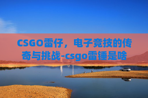 CSGO雷仔,电子竞技的传奇与挑战-csgo雷锤是啥 CSGO雷仔,电子竞技的传奇与挑战-csgo雷锤是啥
