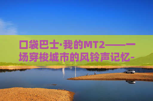 口袋巴士·我的MT2——一场穿梭城市的风铃声记忆-我叫mt2公益服吧 口袋巴士·我的MT2——一场穿梭城市的风铃声记忆-我叫mt2公益服吧