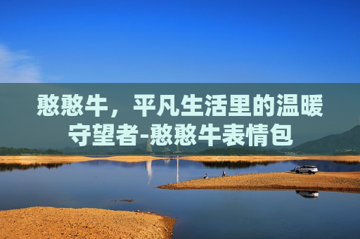 憨憨牛,平凡生活里的温暖守望者-憨憨牛表情包 憨憨牛,平凡生活里的温暖守望者-憨憨牛表情包