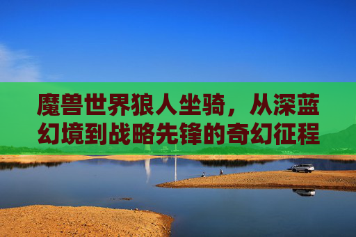 魔兽世界狼人坐骑,从深蓝幻境到战略先锋的奇幻征程-魔兽世界狼人坐骑哪里买 魔兽世界狼人坐骑,从深蓝幻境到战略先锋的奇幻征程-魔兽世界狼人坐骑哪里买
