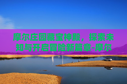 摩尔庄园藏宝神殿,探索未知与开启冒险新篇章-摩尔庄园藏宝神殿怎么开门 摩尔庄园藏宝神殿,探索未知与开启冒险新篇章-摩尔庄园藏宝神殿怎么开门