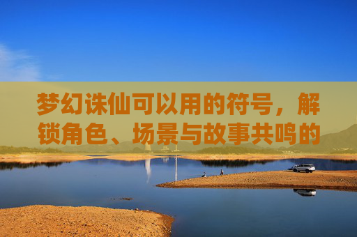 梦幻诛仙可以用的符号,解锁角色、场景与故事共鸣的奇幻符号体系-梦幻诛仙可以用的符号大全 梦幻诛仙可以用的符号,解锁角色、场景与故事共鸣的奇幻符号体系-梦幻诛仙可以用的符号大全