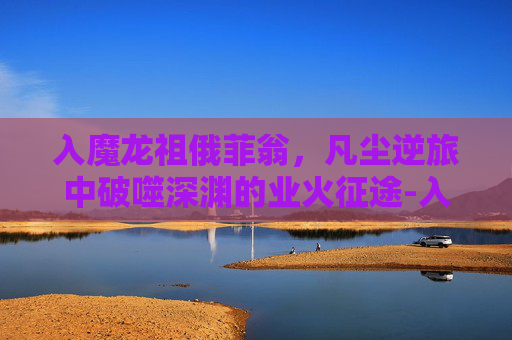入魔龙祖俄菲翁,凡尘逆旅中破噬深渊的业火征途-入魔龙祖 俄菲翁 入魔龙祖俄菲翁,凡尘逆旅中破噬深渊的业火征途-入魔龙祖 俄菲翁