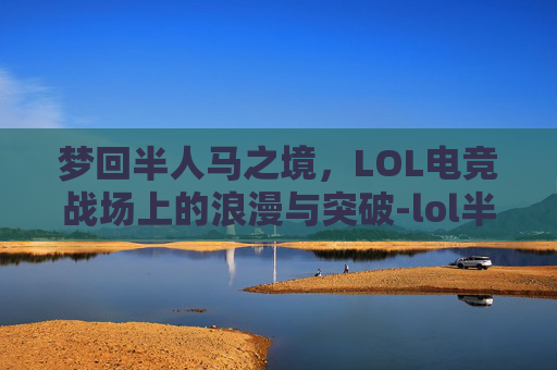 梦回半人马之境，LOL电竞战场上的浪漫与突破-lol半人马叫什么