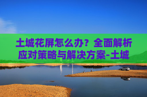 土城花屏怎么办?全面解析应对策略与解决方案-土城花屏补丁 土城花屏怎么办?全面解析应对策略与解决方案-土城花屏补丁