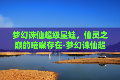 梦幻诛仙超级星娃，仙灵之巅的璀璨存在-梦幻诛仙超级星娃怎么获得