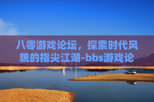 八零游戏论坛，探索时代风貌的指尖江湖-bbs游戏论坛