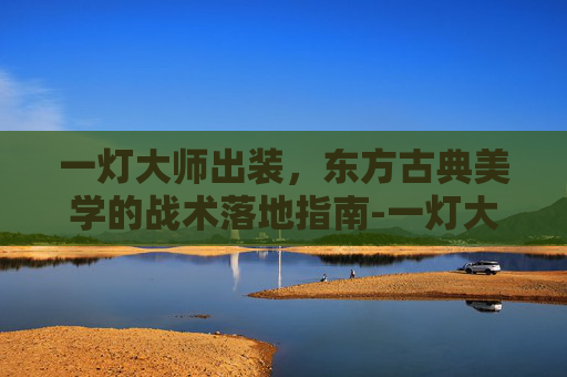 一灯大师出装，东方古典美学的战术落地指南-一灯大师实力
