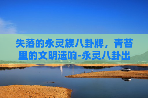 失落的永灵族八卦牌，青苔里的文明遗响-永灵八卦出处
