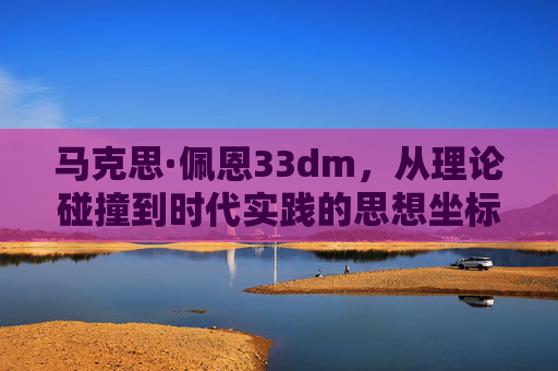 马克思·佩恩33dm，从理论碰撞到时代实践的思想坐标-