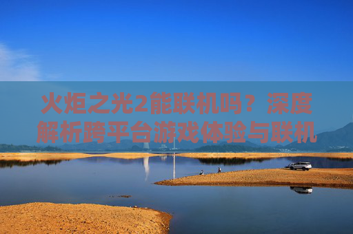 火炬之光2能联机吗?深度解析跨平台游戏体验与联机条件-火炬之光2能联机吗手游 火炬之光2能联机吗?深度解析跨平台游戏体验与联机条件-火炬之光2能联机吗手游