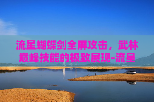 流星蝴蝶剑全屏攻击，武林巅峰技能的极致展现-流星蝴蝶剑全屏攻击怎么设置