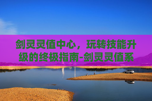 剑灵灵值中心,玩转技能升级的终极指南-剑灵灵值系统 剑灵灵值中心,玩转技能升级的终极指南-剑灵灵值系统