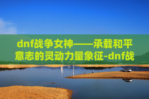 dnf战争女神——承载和平意志的灵动力量象征-dnf战争女神是什么职业