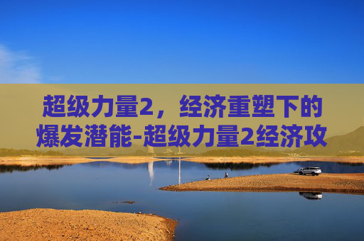 超级力量2,经济重塑下的爆发潜能-超级力量2经济攻略 超级力量2,经济重塑下的爆发潜能-超级力量2经济攻略