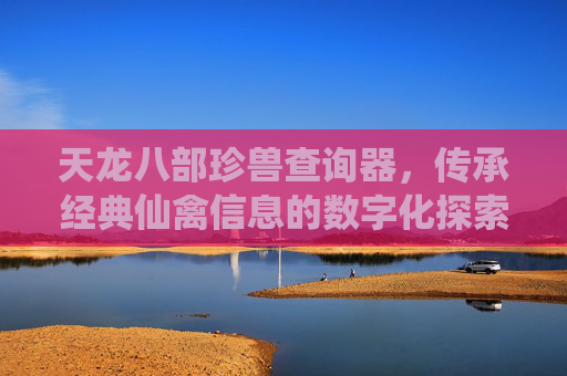 天龙八部珍兽查询器,传承经典仙禽信息的数字化探索-天龙八部珍兽大全列表在哪看 天龙八部珍兽查询器,传承经典仙禽信息的数字化探索-天龙八部珍兽大全列表在哪看