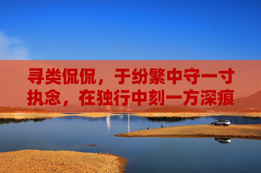 寻类侃侃,于纷繁中守一寸执念,在独行中刻一方深痕-迅雷看看播放器 寻类侃侃,于纷繁中守一寸执念,在独行中刻一方深痕-迅雷看看播放器