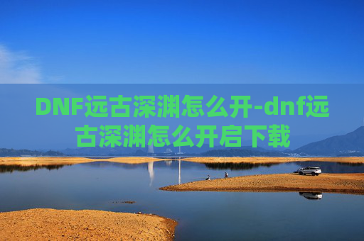 DNF远古深渊怎么开-dnf远古深渊怎么开启下载 DNF远古深渊怎么开-dnf远古深渊怎么开启下载