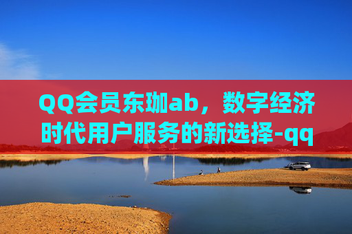 QQ会员东珈ab,数字经济时代用户服务的新选择-qq会员东珈精鹰成员 QQ会员东珈ab,数字经济时代用户服务的新选择-qq会员东珈精鹰成员