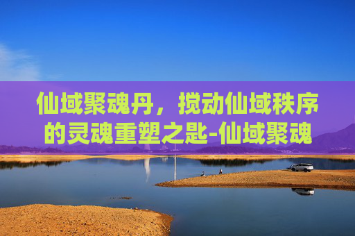 仙域聚魂丹，搅动仙域秩序的灵魂重塑之匙-仙域聚魂丹合成