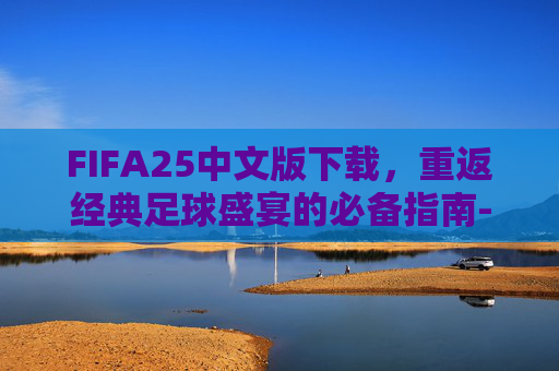 FIFA25中文版下载,重返经典足球盛宴的必备指南-fifa2004中文版下载 FIFA25中文版下载,重返经典足球盛宴的必备指南-fifa2004中文版下载