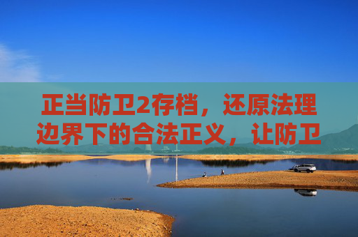 正当防卫2存档,还原法理边界下的合法正义,让防卫行动有据可依-正当防卫2存档位置 正当防卫2存档,还原法理边界下的合法正义,让防卫行动有据可依-正当防卫2存档位置