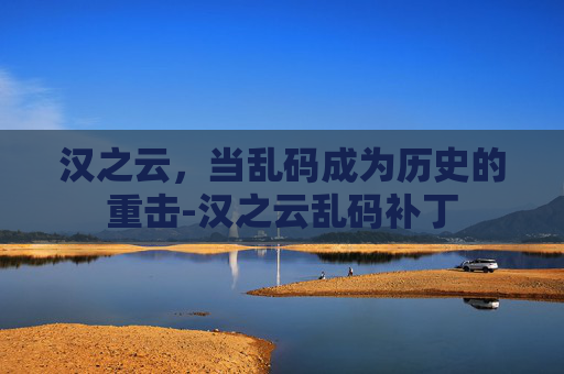 汉之云,当乱码成为历史的重击-汉之云乱码补丁 汉之云,当乱码成为历史的重击-汉之云乱码补丁